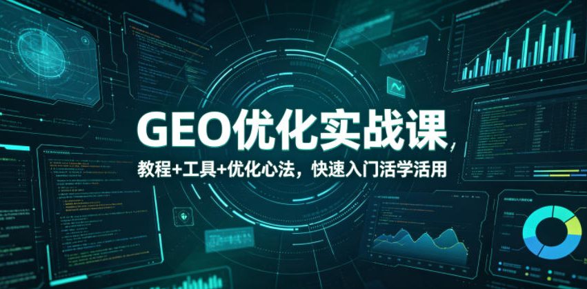 GEO优化实战课，教程+工具+优化心法，快速入门活学活用-资源后花园