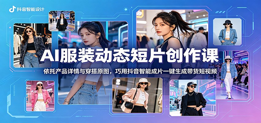 AI服装动态短片创作课：依托产品详情与穿搭原图，巧用抖音智能成片一键生成带货短视频-资源后花园