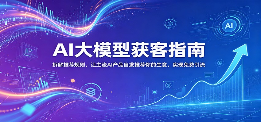 AI大模型获客指南：拆解推荐规则，让主流AI产品自发推荐你的生意 ，实现免费引流-资源后花园