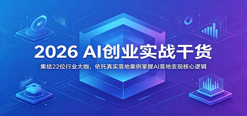 2026 AI创业实战干货：集结22位行业大咖，依托真实落地案例掌握AI落地变现核心逻辑-资源后花园