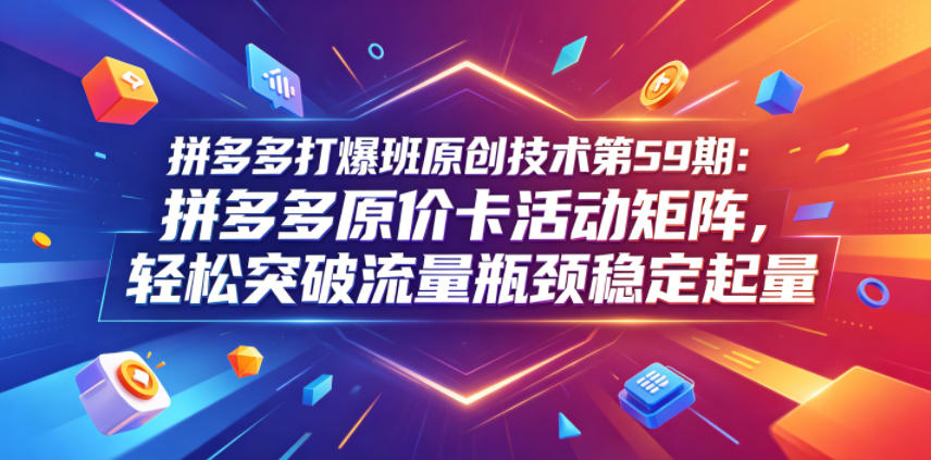 拼多多打爆班原创技术第59期：拼多多原价卡活动矩阵，轻松突破流量瓶颈稳定起量-资源后花园