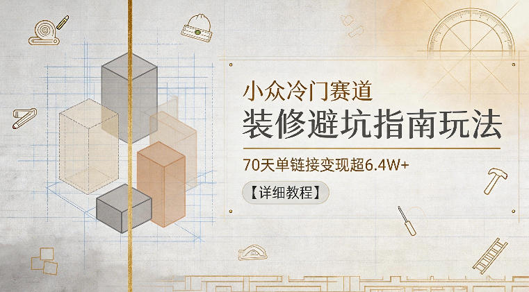 小众冷门赛道，装修避坑指南玩法，70天单链接变现超6.4W+【详细教程】-资源后花园