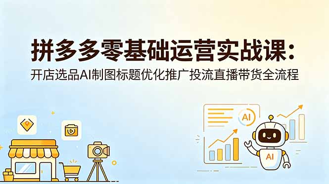 拼多多零基础运营实战课：开店选品AI制图标题优化推广投流直播带货全流程-资源后花园