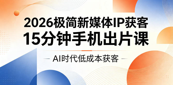 2026极简新媒体IP获客，15分钟手机出片课，AI时代低成本获客-资源后花园