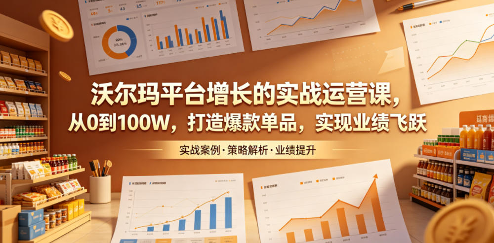 沃尔玛平台增长的实战运营课，从0到100W，打造爆款单品，实现业绩飞跃-资源后花园