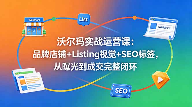 沃尔玛实战运营课：品牌店铺+Listing视觉+SEO标签，从曝光到成交完整闭环-资源后花园