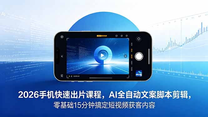 2026 手机快速出片课程，AI 全自动文案脚本剪辑，零基础 15 分钟搞定短视频获客内容-资源后花园