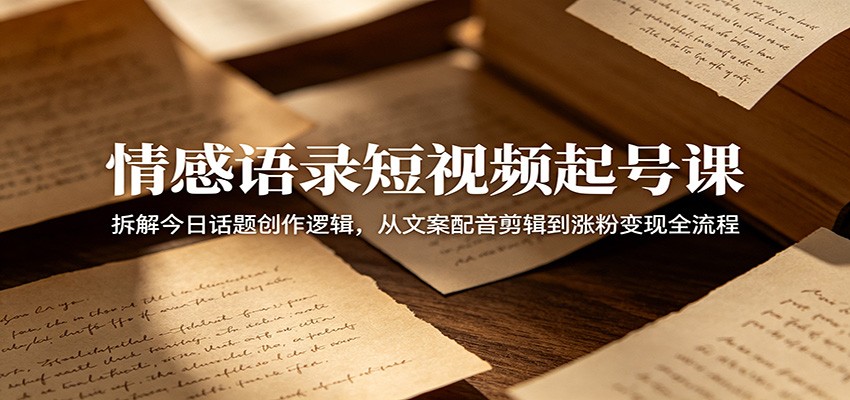 情感语录短视频起号课：拆解今日话题创作逻辑，从文案配音剪辑到涨粉变现全流程-资源后花园