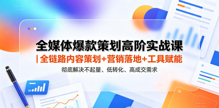 全媒体爆款策划高阶实战课｜全链路内容策划+营销落地+工具赋能，彻底解决不起量、低转化、低成交难题-资源后花园