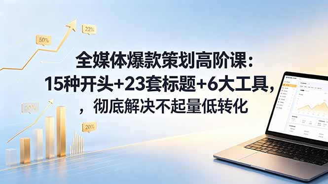 全媒体爆款策划高阶课：15种开头+23套标题+6大工具，彻底解决不起量低转化-资源后花园