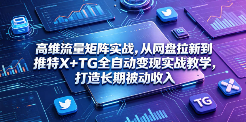 高维流量矩阵实战，从网盘拉新到推特X+TG全自动变现实战教学，打造长期被动收入-资源后花园