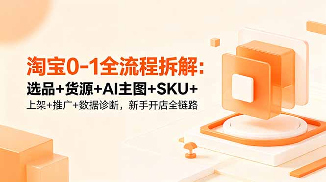 淘宝0-1全流程拆解：选品+货源+AI主图+SKU+上架+推广+数据诊断，新手开店全链路-资源后花园