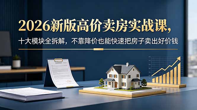 2026新版高价卖房实战课，十大模块全拆解，不靠降价也能快速把房子卖出好价钱-资源后花园