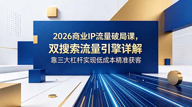 2026商业IP流量破局课，双搜索流量引擎详解，靠三大杠杆实现低成本精准获客-资源后花园