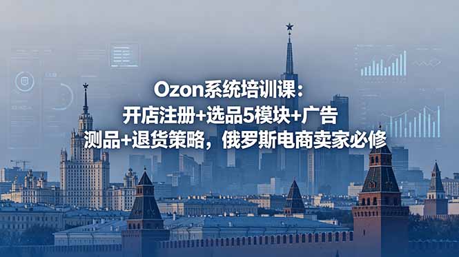 Ozon系统培训课：开店注册+选品5模块+广告测品+退货策略，俄罗斯电商卖家必修-资源后花园