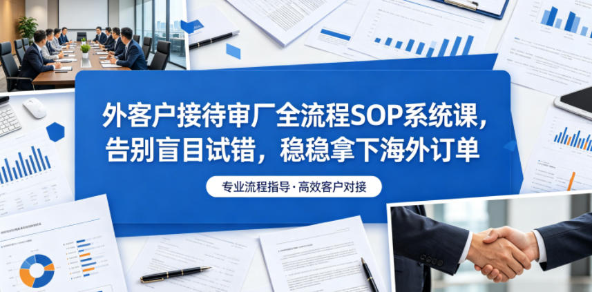 外客户接待审厂全流程SOP系统课，告别盲目试错，稳稳拿下海外订单-资源后花园