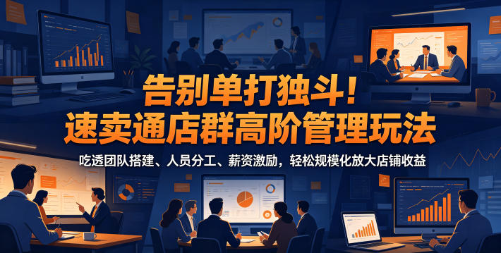 告别单打独斗！速卖通店群高阶管理玩法，吃透团队搭建、人员分工、薪资激励，轻松规模化放大店铺收益-资源后花园