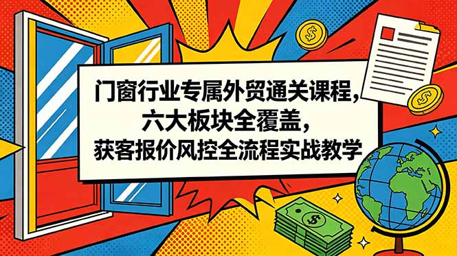 门窗行业专属外贸通关课程，六大板块全覆盖，获客报价风控全流程实战教学-资源后花园