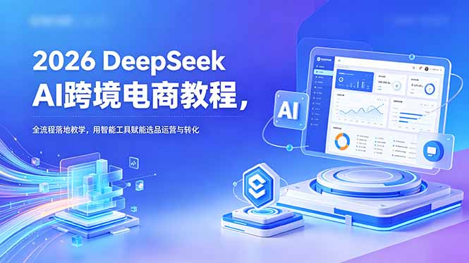 2026 DeepSeek AI跨境电商教程，全流程落地教学，用智能工具赋能选品运营与转化-资源后花园
