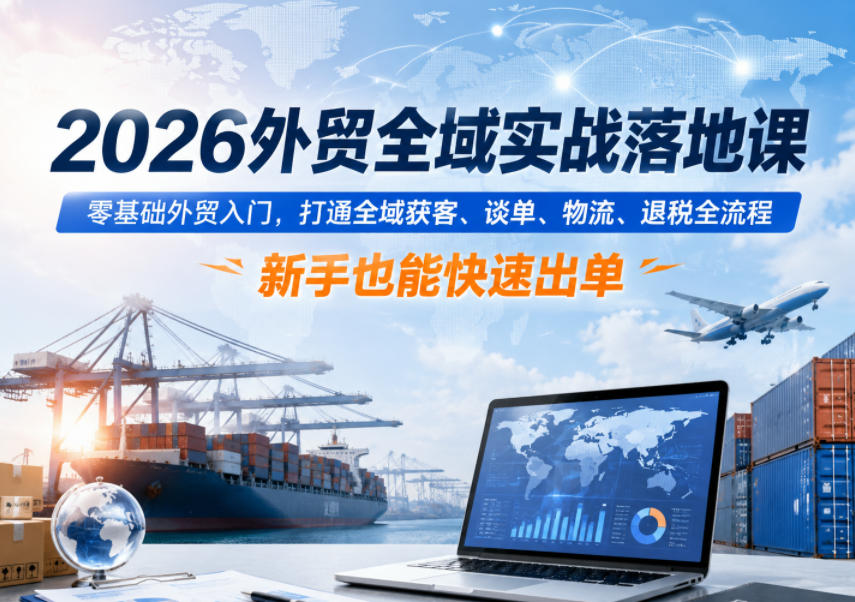 2026外贸全域实战落地课，零基础外贸入门，打通全域获客、谈单、物流、退税全流程，新手也能快速出单-资源后花园