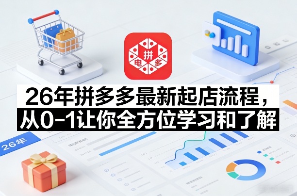 26年拼多多最新起店流程，从0-1让你全方位学习和了解(06月10日更新)-资源后花园