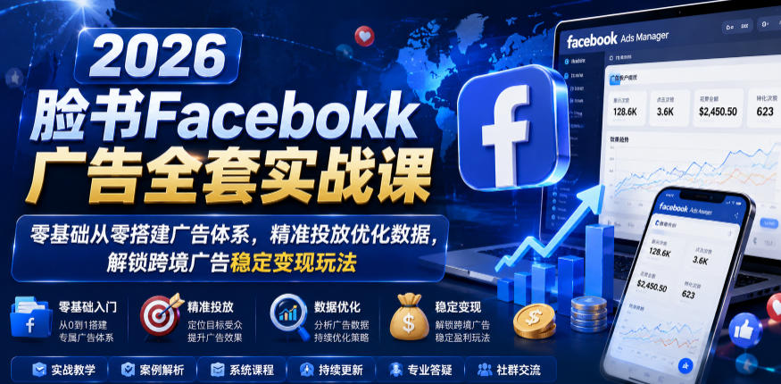 2026脸书Facebook广告全套实战课，零基础从零搭建广告体系，精准投放优化数据，解锁跨境广告稳定变现玩法-资源后花园