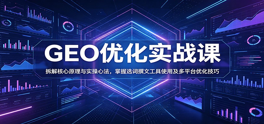 GEO优化实战课：拆解核心原理与实操心法，掌握选词撰文工具使用及多平台优化技巧-资源后花园