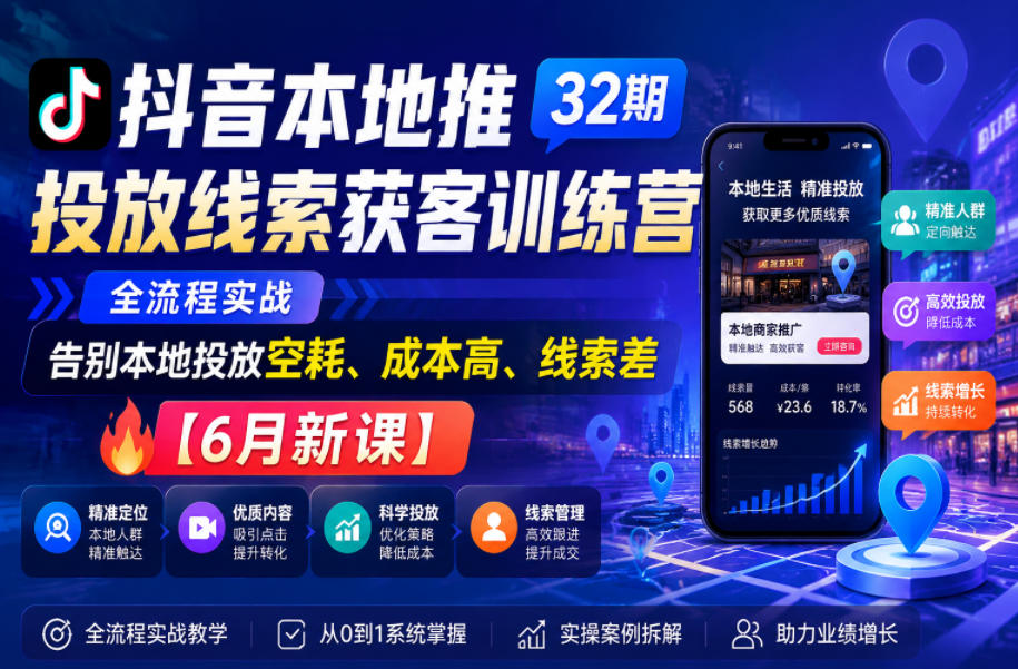 抖音本地推投放线索获客训练营32期，全流程实战，告别本地投放空耗、成本高、线索差【6月新课】-资源后花园