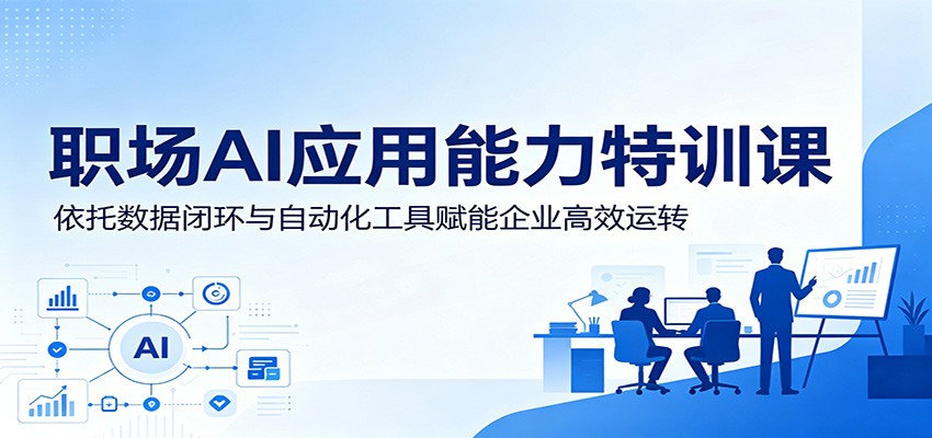 职场AI应用能力特训课：依托数据闭环与自动化工具赋能企业高效运转-资源后花园