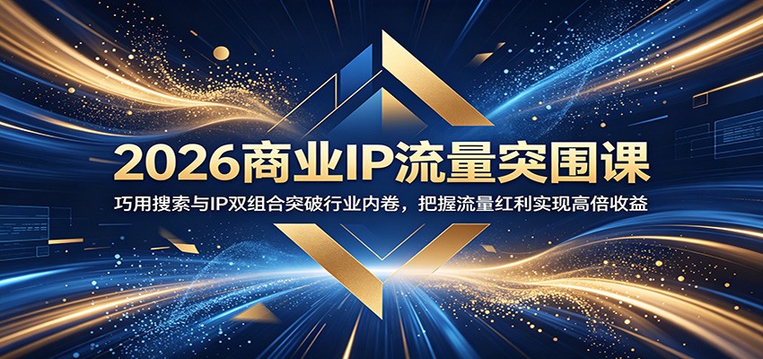 2026商业IP流量突围课：巧用搜索与IP双组合突破行业内卷，把握流量红利实现高倍收益-资源后花园