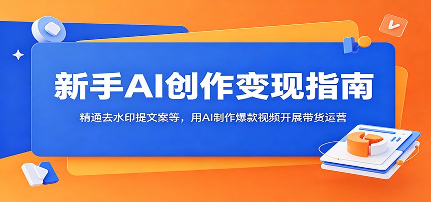 新手AI创作变现指南：精通去水印提文案等，用AI制作爆款视频开展带货运营-资源后花园