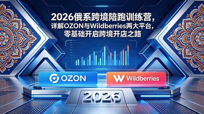 2026俄系跨境陪跑训练营，详解OZON与Wildberries两大平台，零基础开启跨境开店之路-资源后花园