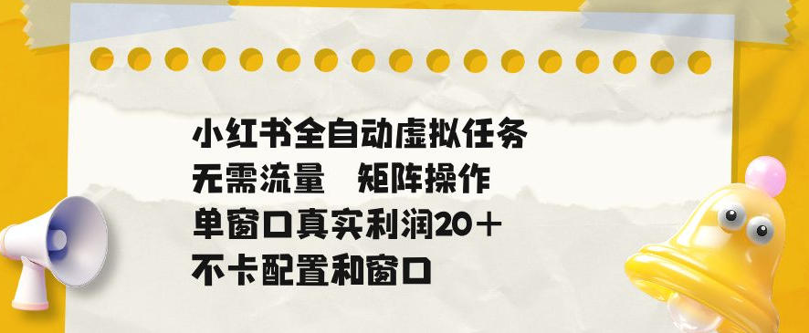 小红书全自动虚拟任务，矩阵操作无需流量，单窗口20+真实收益，不卡配置和窗口【揭秘】-资源后花园