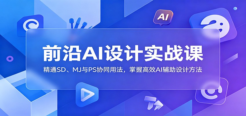 前沿AI设计实战课：精通SD、MJ与PS协同用法，掌握高效AI辅助设计方法-资源后花园