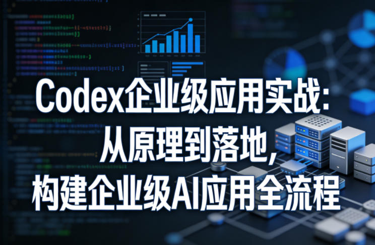 Codex企业级应用实战：从原理到落地，构建企业级AI应用全流程(更新)-资源后花园