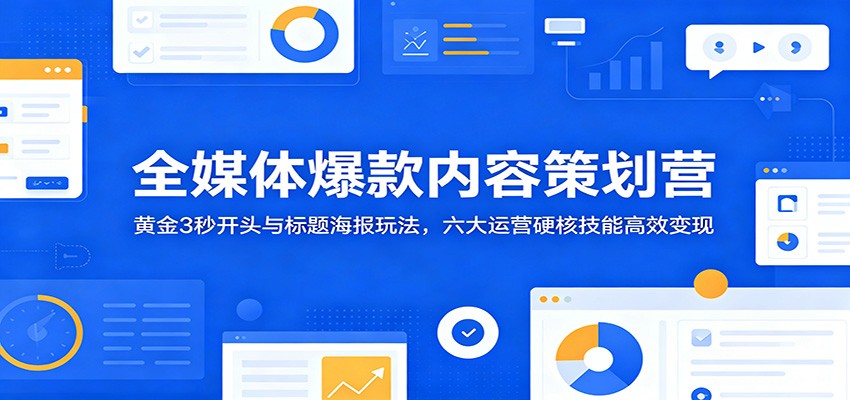 全媒体爆款内容策划营：黄金3秒开头与标题海报玩法，六大运营硬核技能高效变现-资源后花园