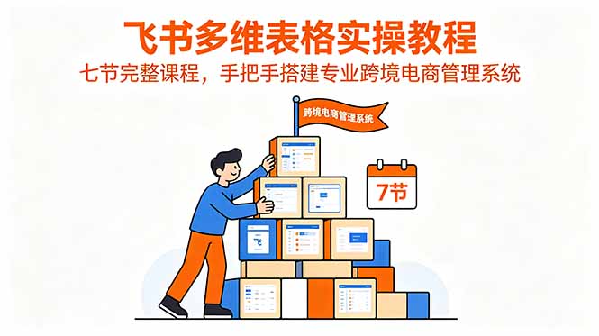 飞书多维表格实操教程，七节完整课程，手把手搭建专业跨境电商管理系统-资源后花园