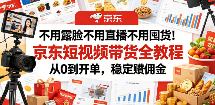 不用露脸不用直播不用囤货！京东短视频带货全教程，从0到开单，稳定賺佣金-资源后花园