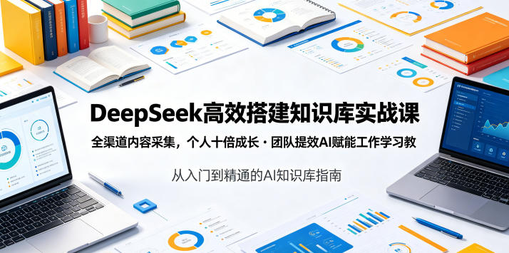 DeepSeek高效搭建知识库实战课，全渠道内容采集，个人十倍成长・团队提效，AI赋能工作学习-资源后花园