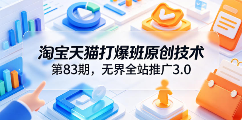 淘宝天猫打爆班原创技术第83期，无界全站推广3.0，实现店铺高投产爆单增收-资源后花园