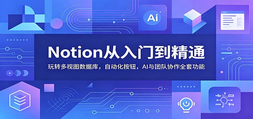 Notion从入门到精通：玩转多视图数据库，自动化按钮，AI与团队协作全套功能-资源后花园
