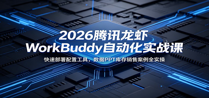 2026腾讯龙虾WorkBuddy自动化实战课：快速部署配置工具，数据PPT库存销售案例全实操-资源后花园