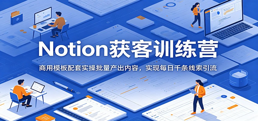 Notion获客训练营：商用模板配套实操批量产出内容，实现每日千条线索引流-资源后花园