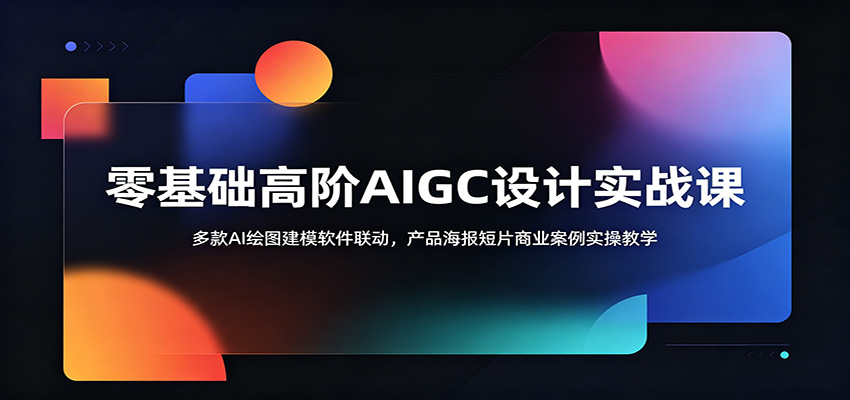 零基础高阶AIGC设计实战课：多款AI绘图建模软件联动，产品海报短片商业案例实操教学-资源后花园