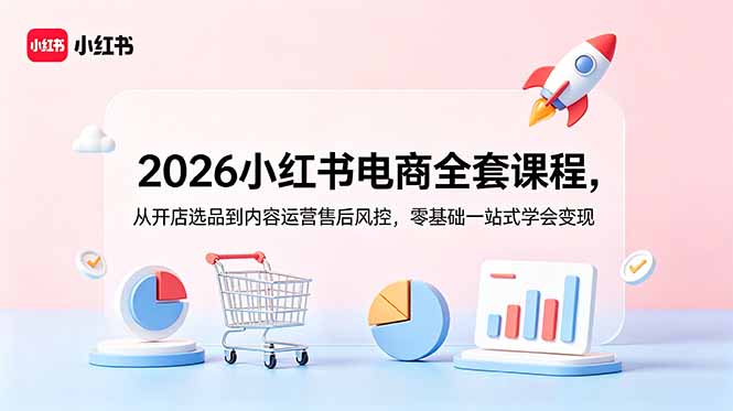 2026小红书电商全套课程，从开店选品到内容运营售后风控，零基础一站式学会变现-资源后花园