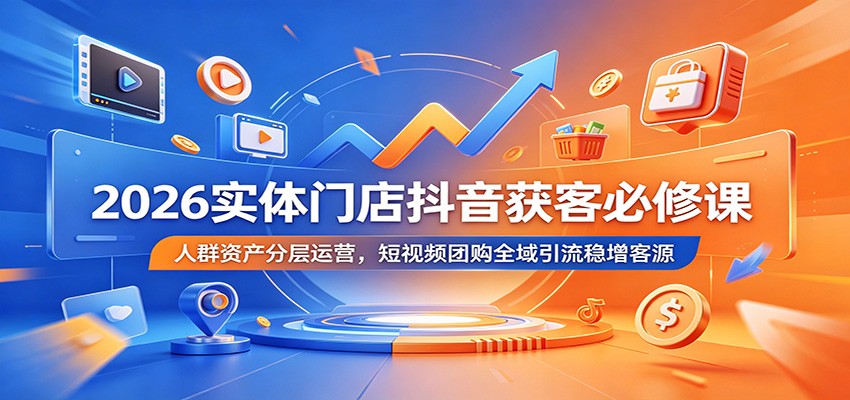 2026实体门店抖音获客必修课：人群资产分层运营，短视频团购全域引流稳增客源-资源后花园