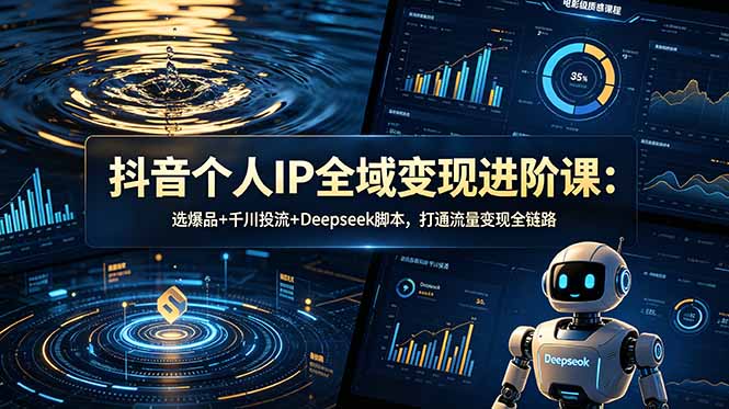 抖音个人IP全域变现进阶课-更新26年6月：选爆品+千川投流+Deepseek脚本，打通流量变现全链路-资源后花园