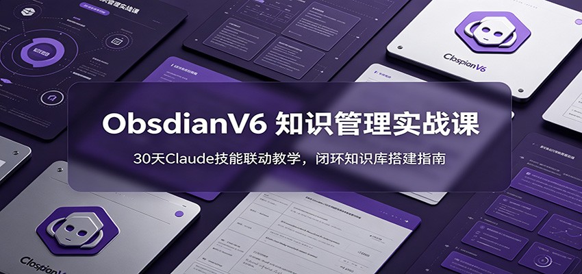 ObsidianV6 知识管理实战课：30天Claude技能联动教学，闭环知识库搭建指南-资源后花园