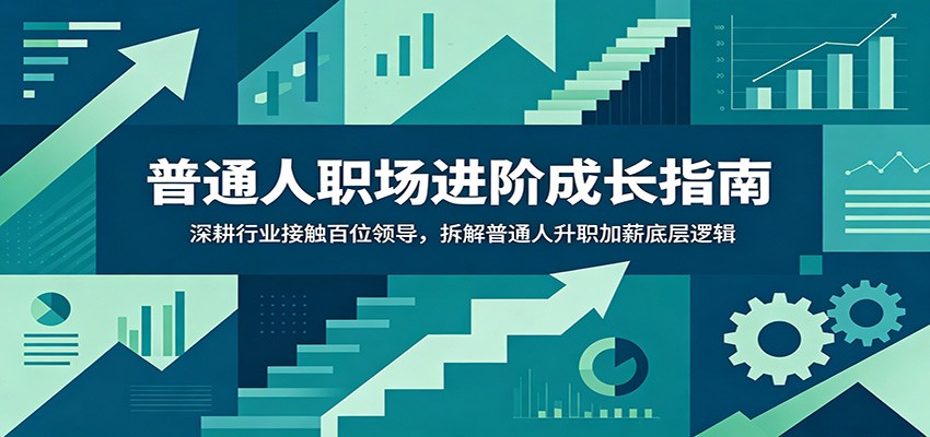 普通人职场进阶成长指南：深耕行业接触百位领导，拆解普通人升职加薪底层逻辑-资源后花园