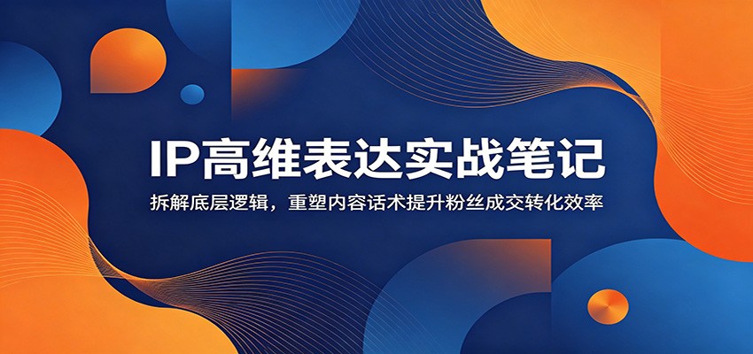 IP高维表达实战笔记：拆解底层逻辑，重塑内容话术提升粉丝成交转化效率-资源后花园